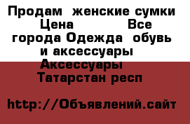 Продам  женские сумки › Цена ­ 1 000 - Все города Одежда, обувь и аксессуары » Аксессуары   . Татарстан респ.